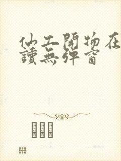 仙工开物在线阅读无弹窗