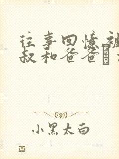往事回忆,被叔叔和爸爸ㄐ∷