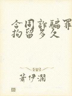 合同诈骗罪刑事拘留多久