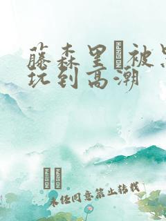 藤森里穂被黑人玩到高潮