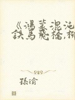 《鸿蒙混沌诀》铁马飞桥,柳无邪