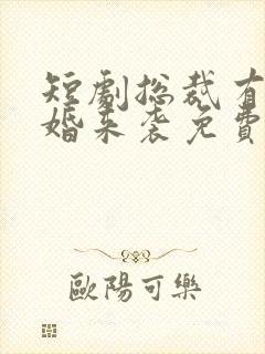短剧总裁有疾闪婚来袭免费观看