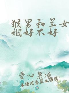 猴男和羊女配婚姻好不好