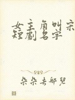 女主角叫宋时薇短剧名字