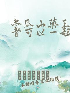冬瓜山药玉米排骨可以一起炖吗