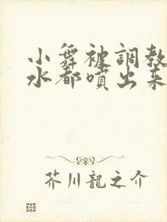 小舞被调教到奶水都喷出来