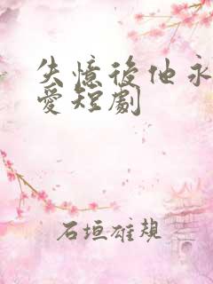 失忆后他永失所爱短剧