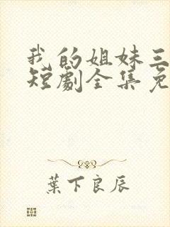 我的姐妹三千岁短剧全集免费观看