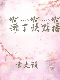 啊灬啊灬啊灬高潮了快点播