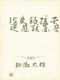 15岁的孩子叛逆应该怎么管教