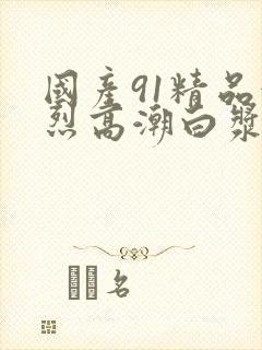 国产91精品激烈高潮白浆