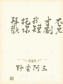 拜托我才不会喜欢你短剧免费观看