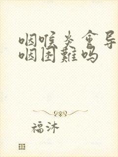 咽喉炎会导致吞咽困难吗