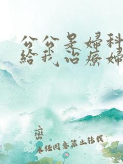 公公是妇科医生给我治疗妇科病小说