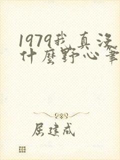 1979我真没什么野心笔趣阁