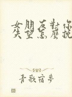 女朋友对你彻底失望怎么挽回