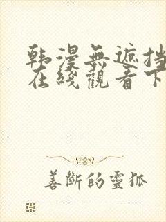 韩漫无遮挡免费在线观看下拉式