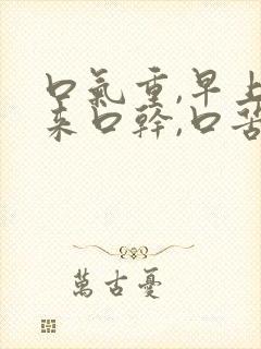 口气重,早上起来口干,口苦,怎么回事