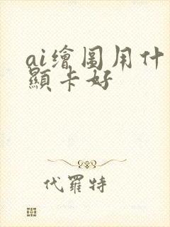 ai绘图用什么显卡好