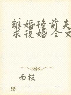 离婚后前夫哭着求复婚 全文免费阅读