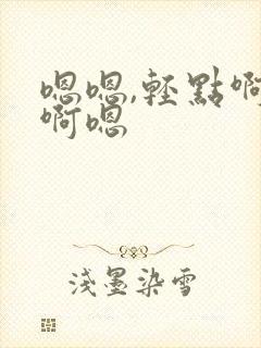 嗯嗯,轻点啊啊啊嗯