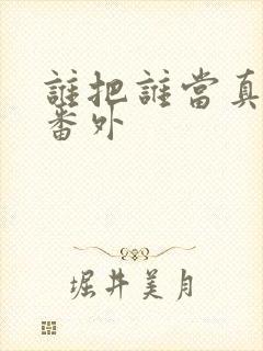 谁把谁当真完整番外