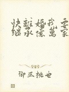快离婚我要回家继承亿万家产短剧全集抢先看