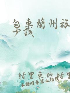包车兰州旅游多少钱