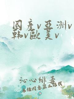 国产v亚洲v日韩v欧美v