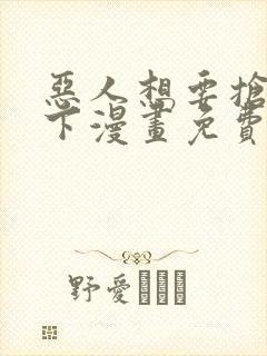恶人想要抢救一下漫画免费王亿