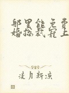 那里能免费看闪婚总裁宠上天短剧