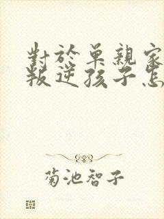 对于单亲家庭的叛逆孩子怎么教育