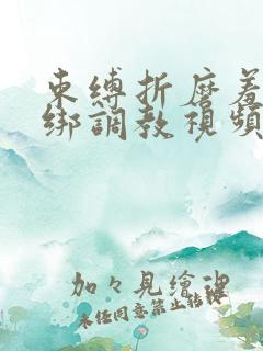 束缚折磨羞辱捆绑调教视频