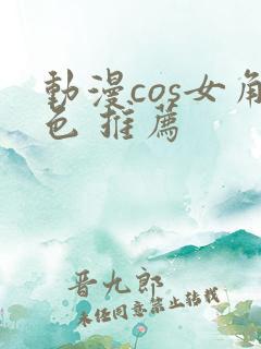 动漫cos女角色 推荐