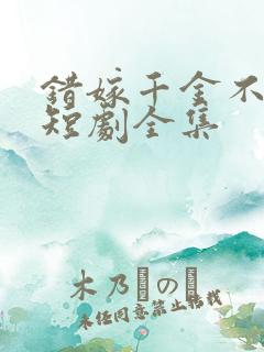 错嫁千金不好惹短剧全集