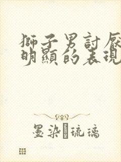 狮子男讨厌你最明显的表现