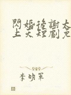 闪婚后谢太太宠上天短剧免费观看