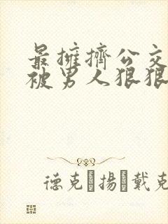 最拥挤公交车上被男人狠狠的插入