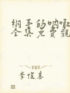 纲手的呐喊在线全集免费观看中文版
