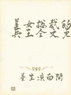美女总裁的全能兵王全文免费阅读