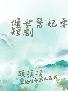 倾世医妃要休夫短剧