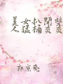 美女扒开双腿男人猛桶爽爽视频