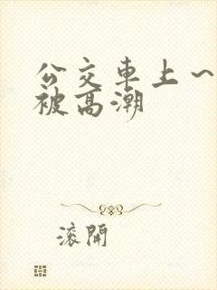 公交车上～嗯啊被高潮