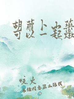 胡萝卜山药玉米可以一起炖排骨吗