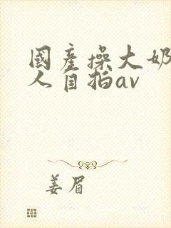 国产操大奶头女人自拍av