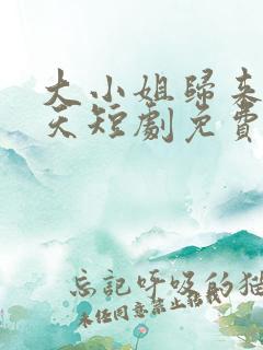 大小姐归来飒翻天短剧免费观看