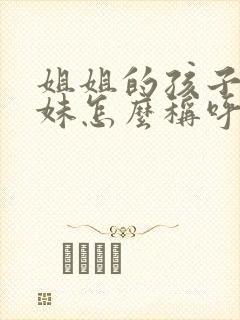 姐姐的孩子叫妹妹怎么称呼