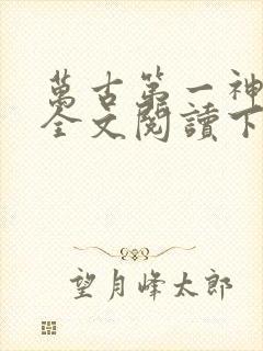 万古第一神免费全文阅读下载