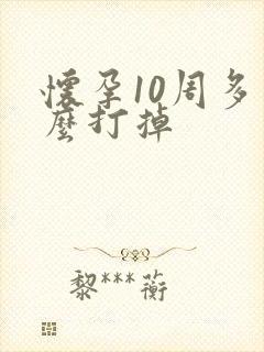 怀孕10周多怎么打掉