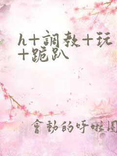 h+调教+玩弄+跪趴